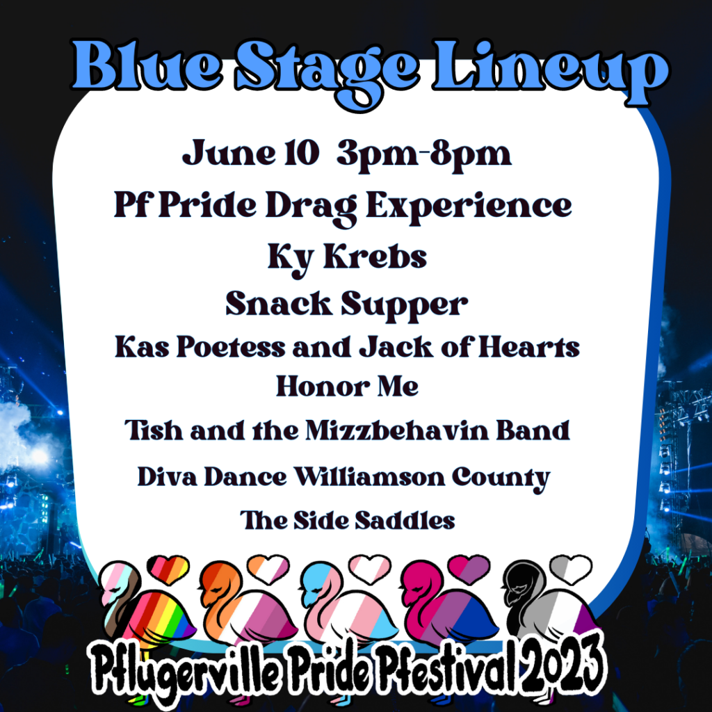 Blue Stage Lineup PF Pride Drag Experience Ky Krebs Snack Supper Kas Poetess and Jack of Hearts Honor Me Tish and the Mizzbehavin Band Diva Dance Williamson County The Side Saddles